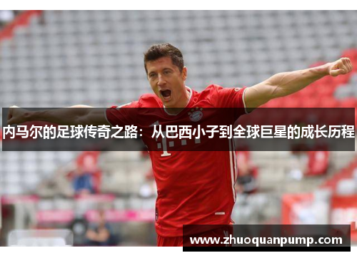 内马尔的足球传奇之路：从巴西小子到全球巨星的成长历程