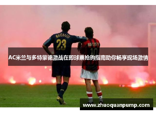 AC米兰与多特蒙德激战在即球票抢购指南助你畅享现场激情