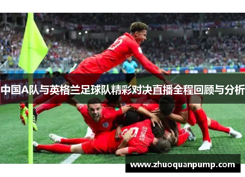 中国A队与英格兰足球队精彩对决直播全程回顾与分析